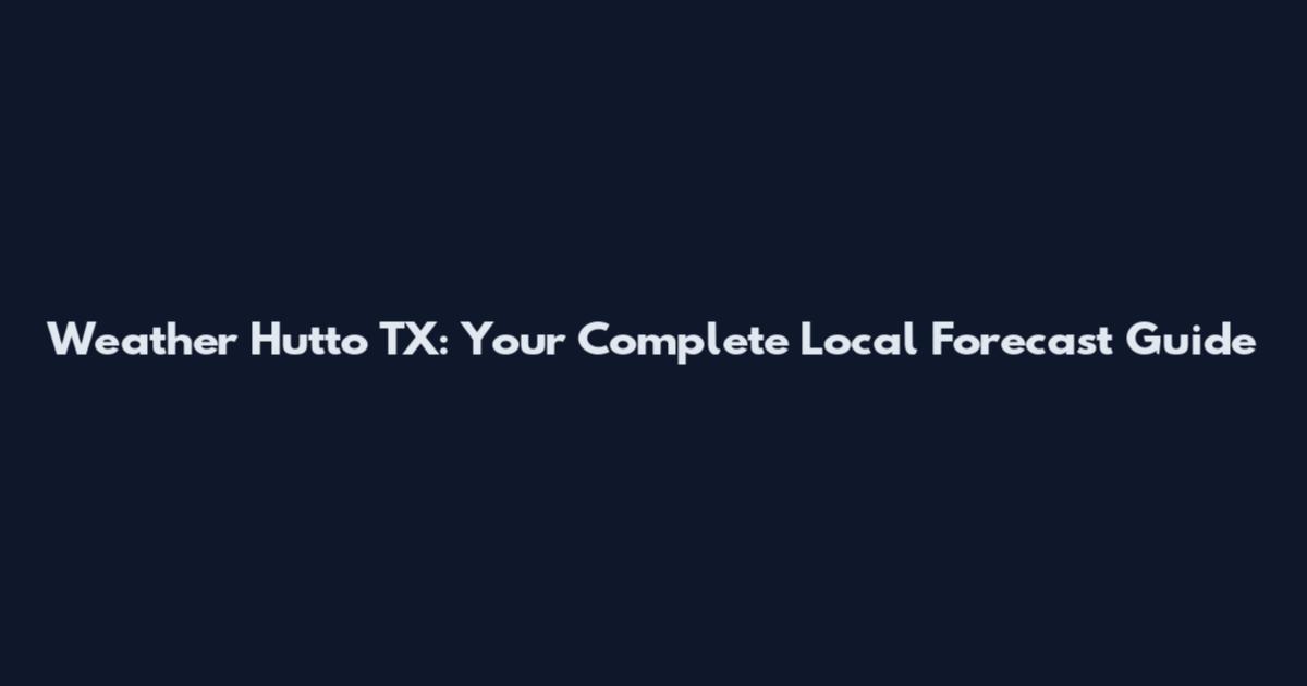Weather Hutto TX: Your Complete Local Forecast Guide