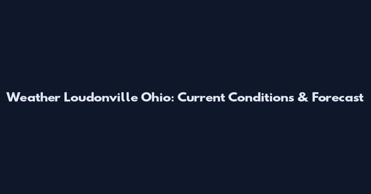 Weather Loudonville Ohio: Current Conditions & Forecast