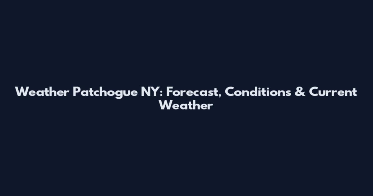 Weather Patchogue NY: Forecast, Conditions & Current Weather