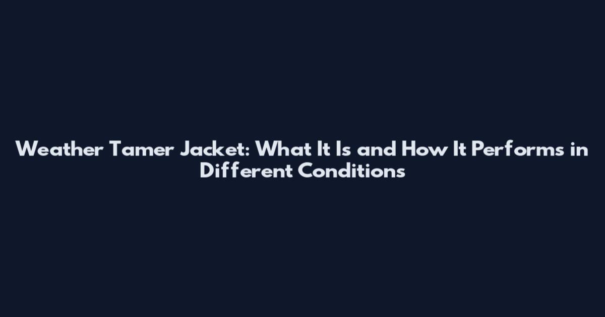 Weather Tamer Jacket: What It Is and How It Performs in Different Conditions
