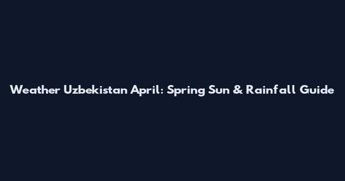 Weather Uzbekistan April: Spring Sun & Rainfall Guide