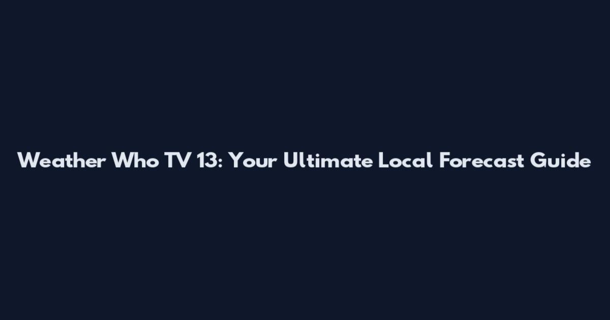 Weather Who TV 13: Your Ultimate Local Forecast Guide