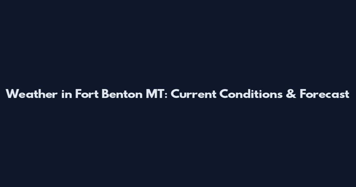 Weather in Fort Benton MT: Current Conditions & Forecast