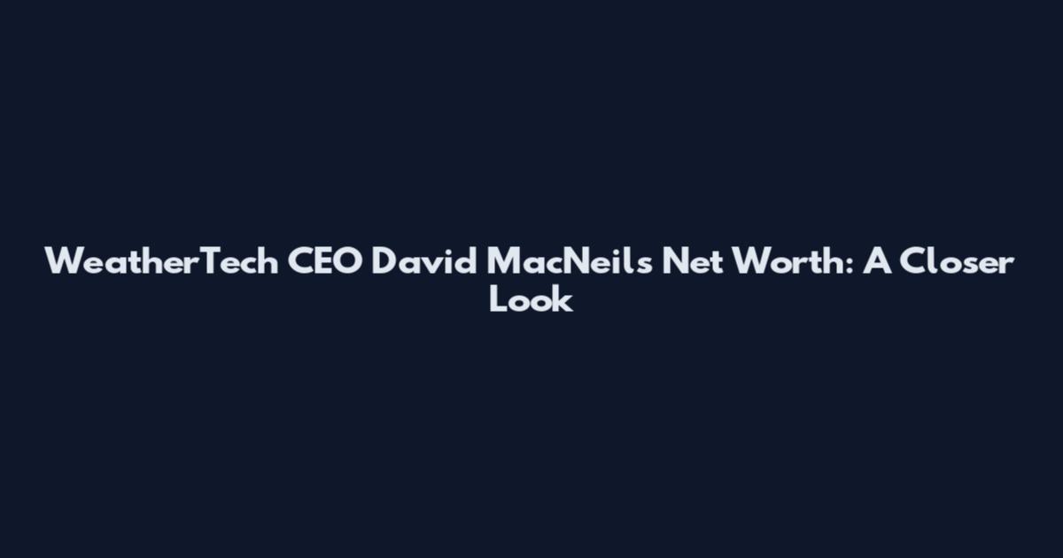 WeatherTech CEO David MacNeil's Net Worth: A Closer Look