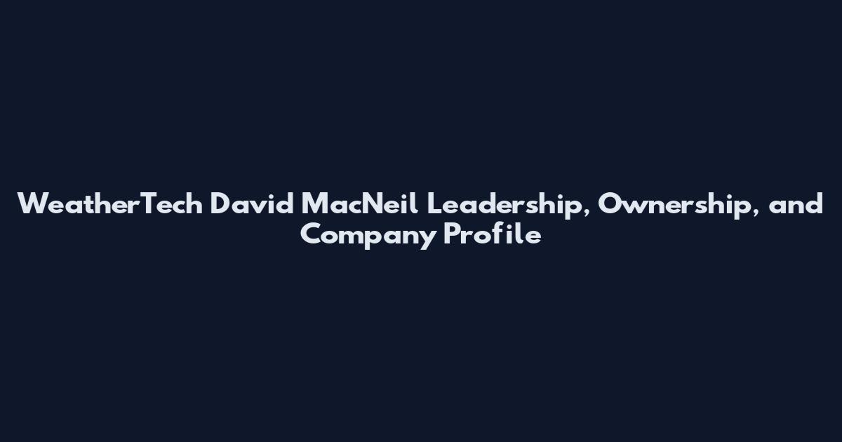 WeatherTech David MacNeil Leadership, Ownership, and Company Profile