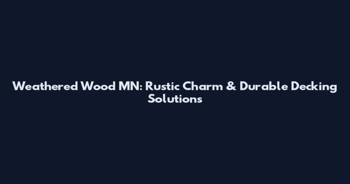Weathered Wood MN: Rustic Charm & Durable Decking Solutions