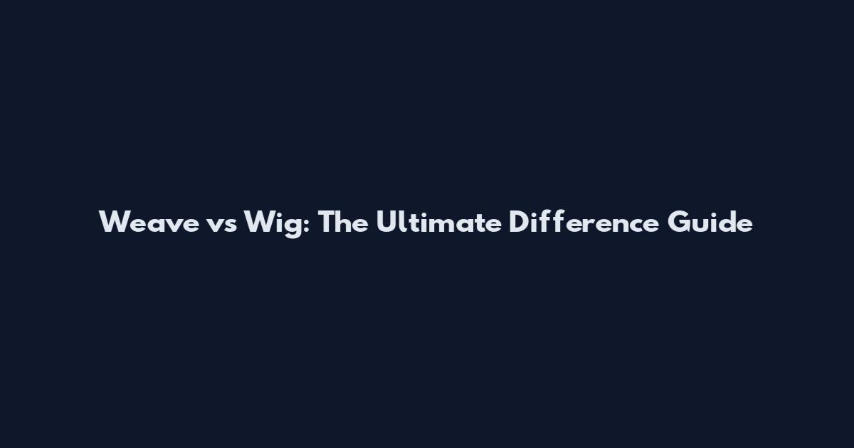 Weave vs Wig: The Ultimate Difference Guide