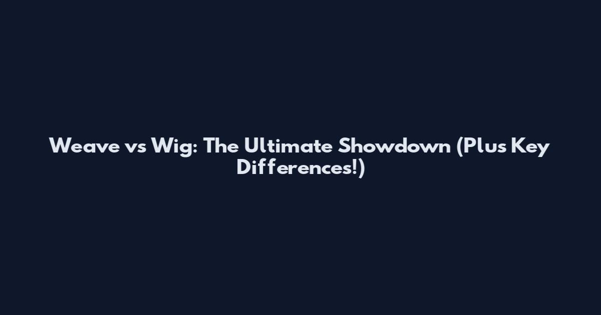 Weave vs Wig: The Ultimate Showdown (Plus Key Differences!)