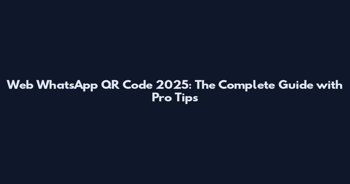 Web WhatsApp QR Code 2025: The Complete Guide with Pro Tips