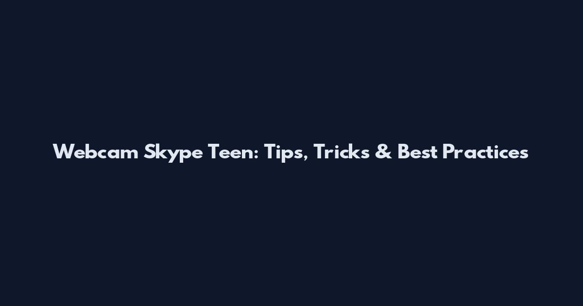 Webcam Skype Teen: Tips, Tricks & Best Practices