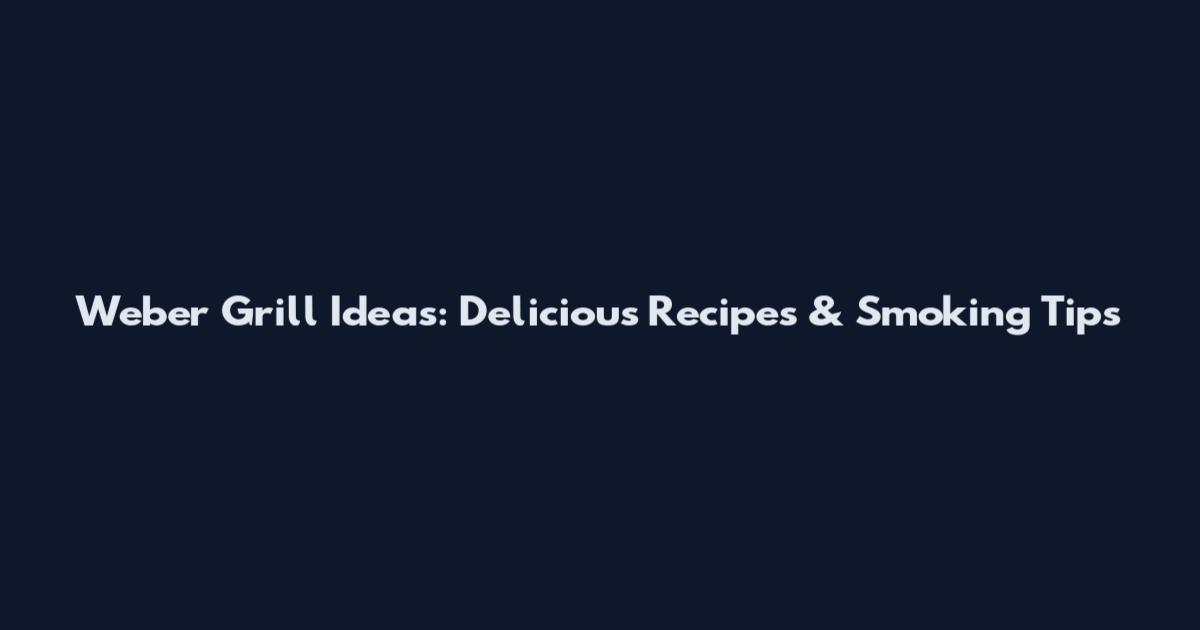 Weber Grill Ideas: Delicious Recipes & Smoking Tips