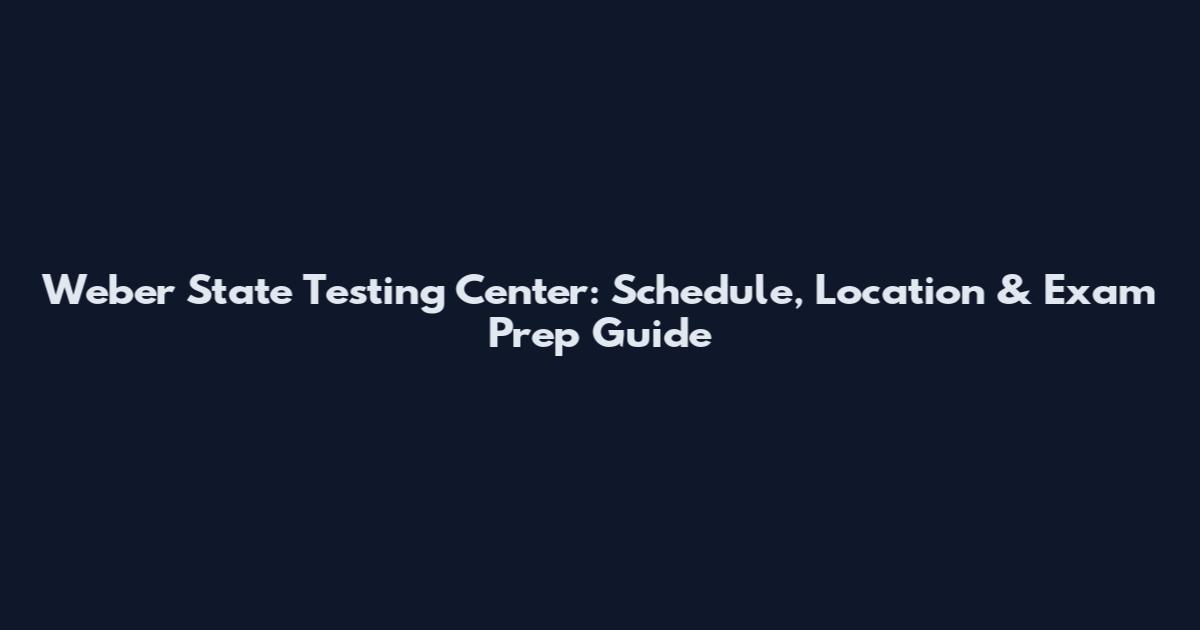 Weber State Testing Center: Schedule, Location & Exam Prep Guide