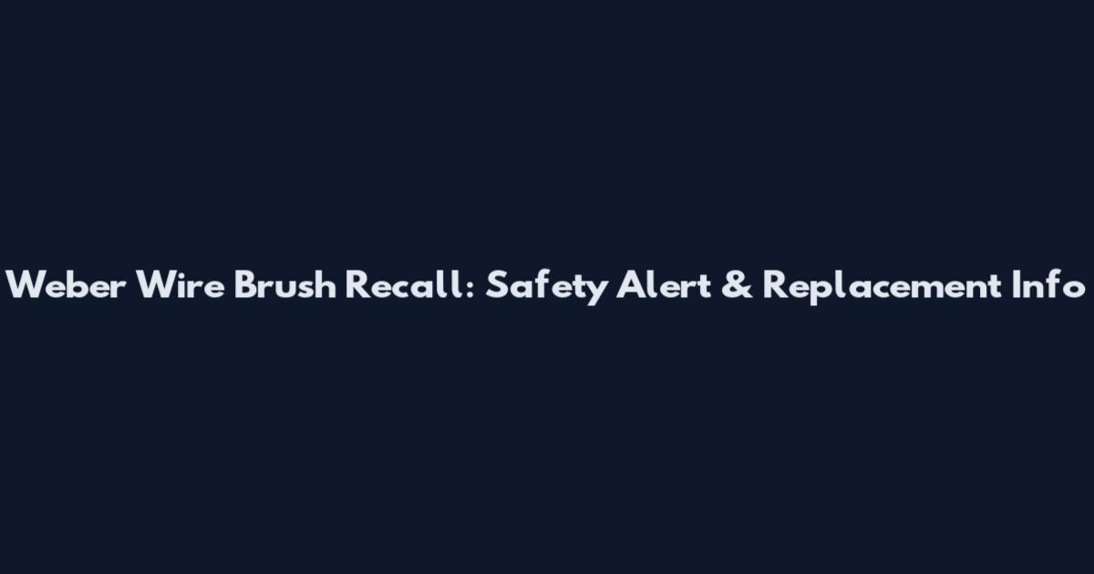 Weber Wire Brush Recall: Safety Alert & Replacement Info