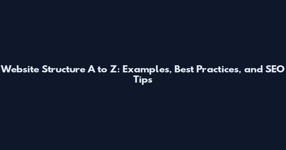 Website Structure A to Z: Examples, Best Practices, and SEO Tips