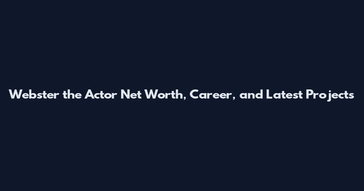 Webster the Actor Net Worth, Career, and Latest Projects