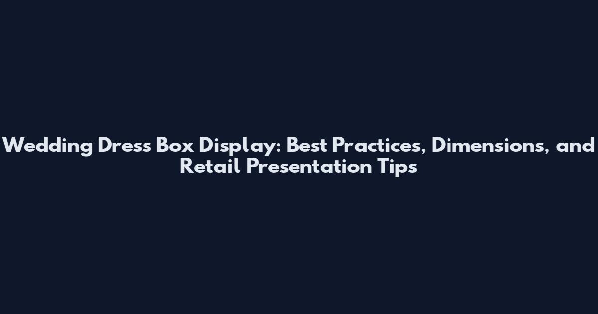 Wedding Dress Box Display: Best Practices, Dimensions, and Retail Presentation Tips