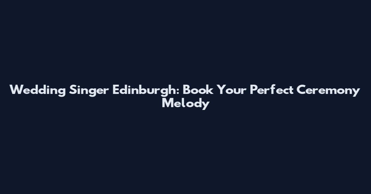 Wedding Singer Edinburgh: Book Your Perfect Ceremony Melody