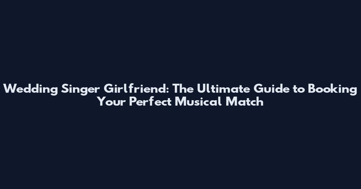 Wedding Singer Girlfriend: The Ultimate Guide to Booking Your Perfect Musical Match