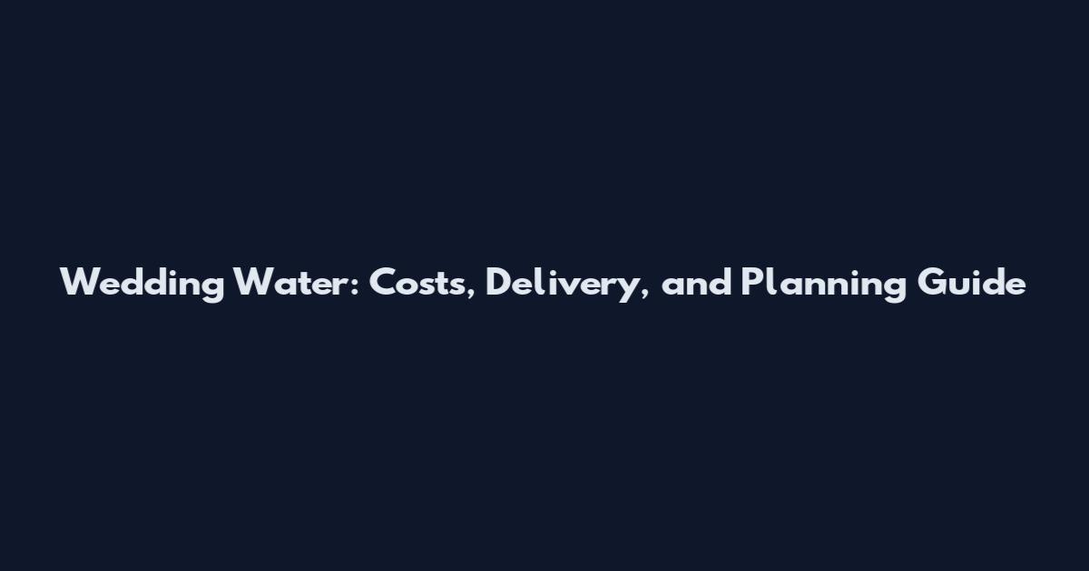Wedding Water: Costs, Delivery, and Planning Guide