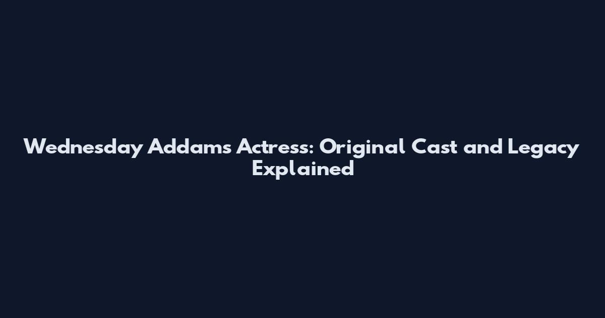 Wednesday Addams Actress: Original Cast and Legacy Explained