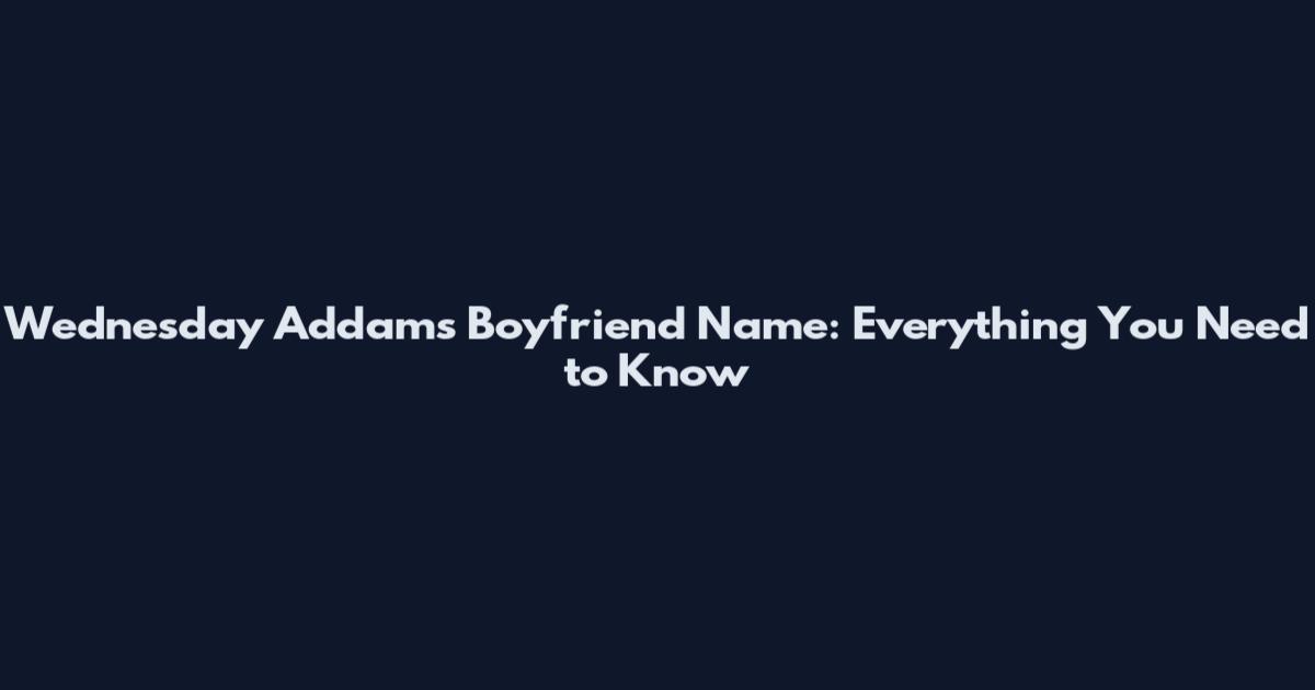 Wednesday Addams Boyfriend Name: Everything You Need to Know