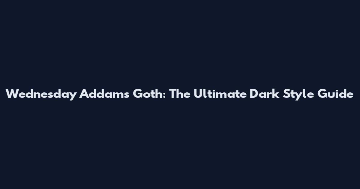 Wednesday Addams Goth: The Ultimate Dark Style Guide