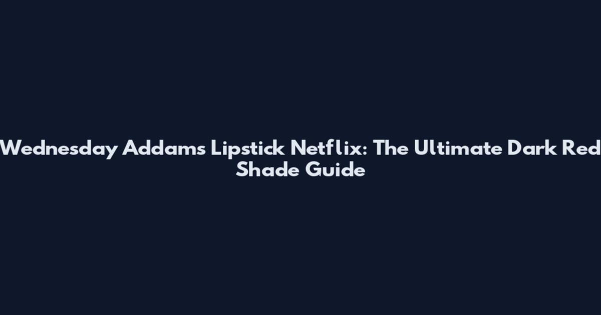 Wednesday Addams Lipstick Netflix: The Ultimate Dark Red Shade Guide