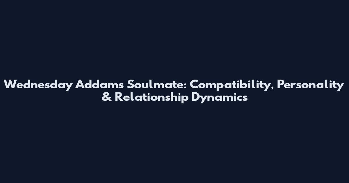 Wednesday Addams Soulmate: Compatibility, Personality & Relationship Dynamics