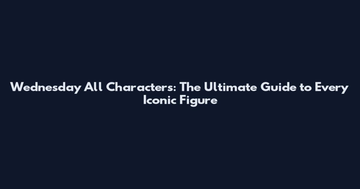 Wednesday All Characters: The Ultimate Guide to Every Iconic Figure