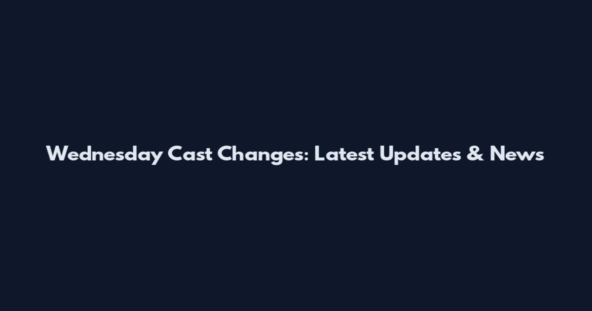 Wednesday Cast Changes: Latest Updates & News