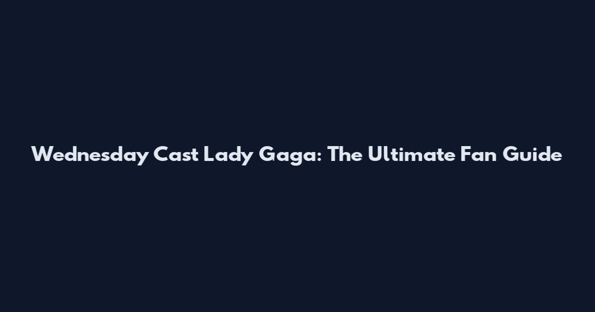 Wednesday Cast Lady Gaga: The Ultimate Fan Guide