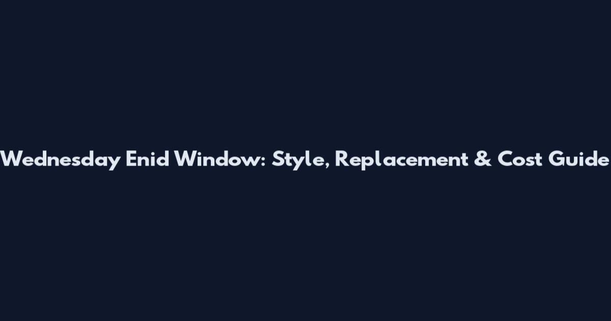 Wednesday Enid Window: Style, Replacement & Cost Guide
