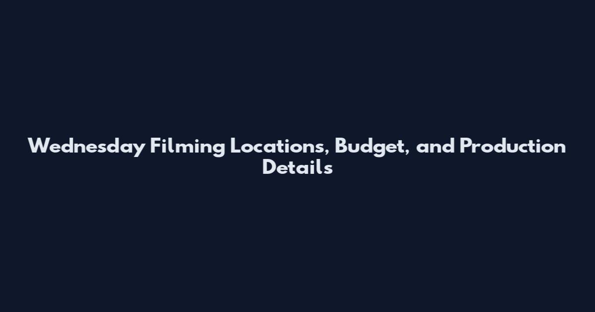 Wednesday Filming Locations, Budget, and Production Details
