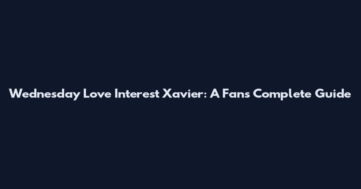 Wednesday Love Interest Xavier: A Fan's Complete Guide