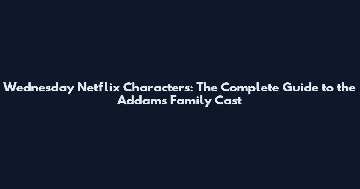 Wednesday Netflix Characters: The Complete Guide to the Addams Family Cast