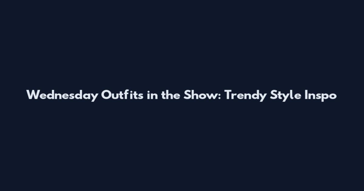 Wednesday Outfits in the Show: Trendy Style Inspo
