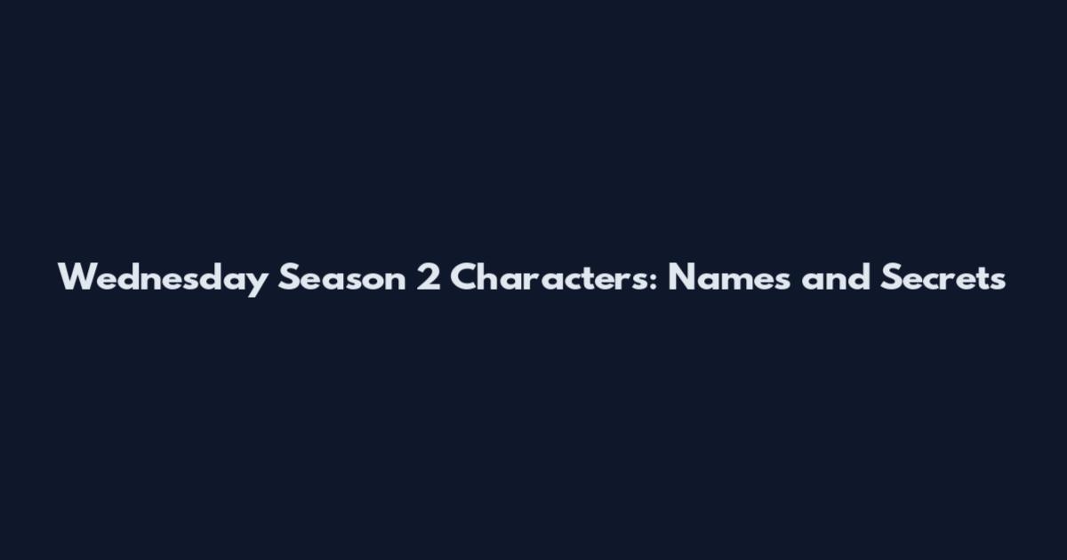 Wednesday Season 2 Characters: Names and Secrets