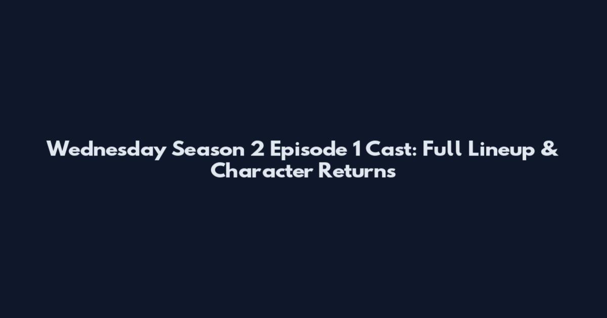 Wednesday Season 2 Episode 1 Cast: Full Lineup & Character Returns