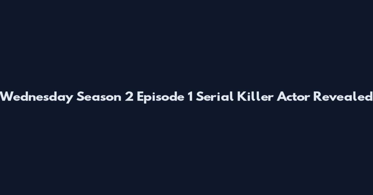 Wednesday Season 2 Episode 1 Serial Killer Actor Revealed