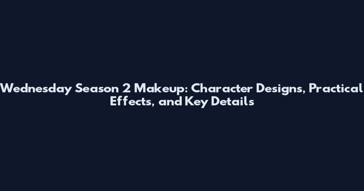 Wednesday Season 2 Makeup: Character Designs, Practical Effects, and Key Details