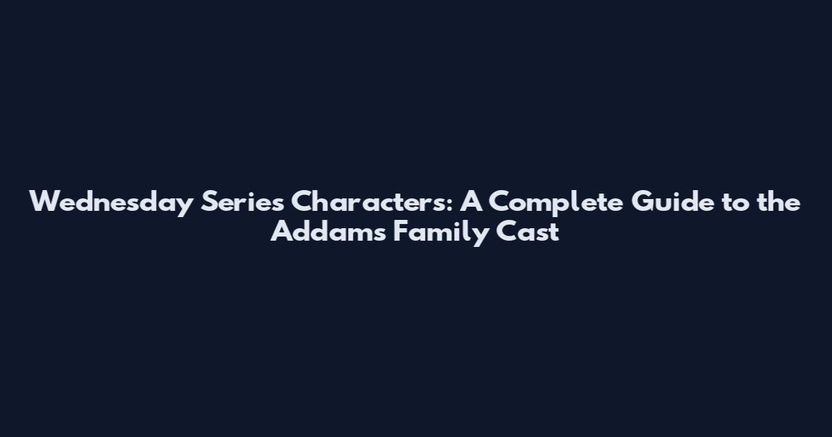 Wednesday Series Characters: A Complete Guide to the Addams Family Cast