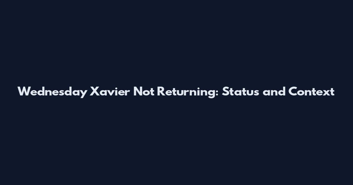 Wednesday Xavier Not Returning: Status and Context