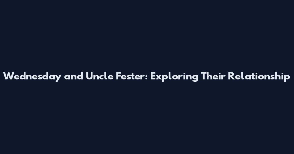 Wednesday and Uncle Fester: Exploring Their Relationship
