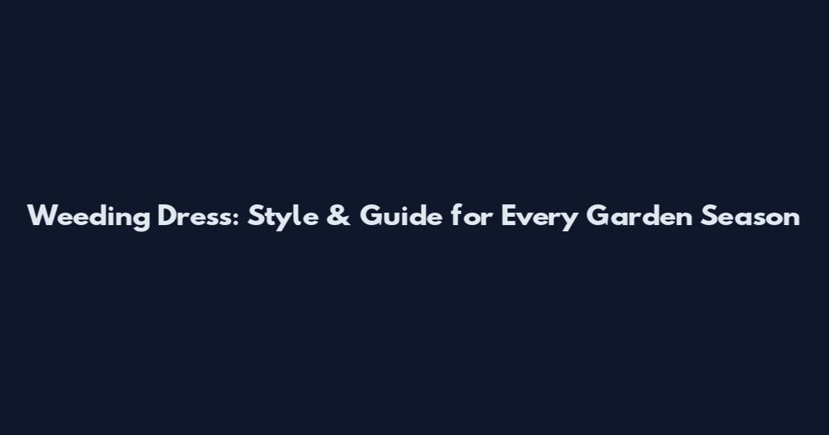 Weeding Dress: Style & Guide for Every Garden Season