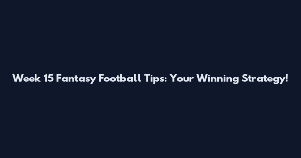 Week 15 Fantasy Football Tips: Your Winning Strategy!