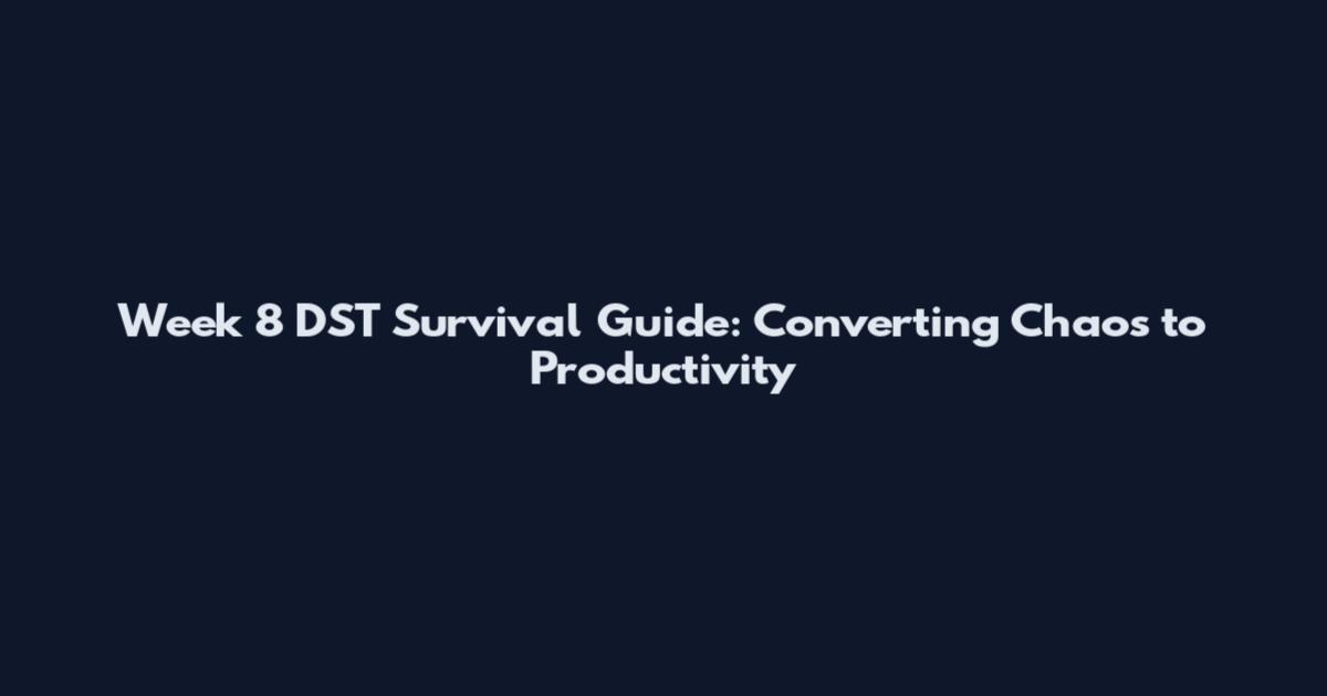 Week 8 DST Survival Guide: Converting Chaos to Productivity