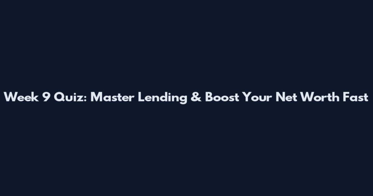 Week 9 Quiz: Master Lending & Boost Your Net Worth Fast