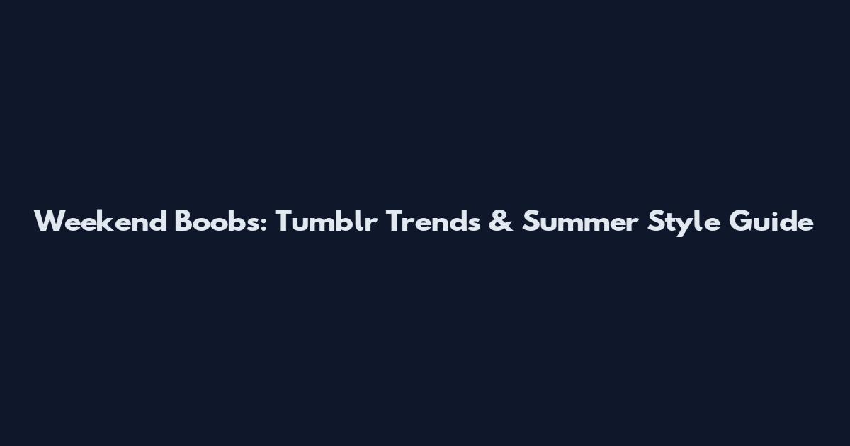 Weekend Boobs: Tumblr Trends & Summer Style Guide