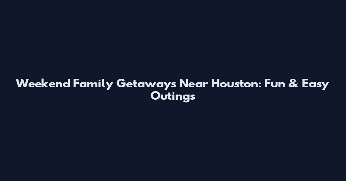 Weekend Family Getaways Near Houston: Fun & Easy Outings