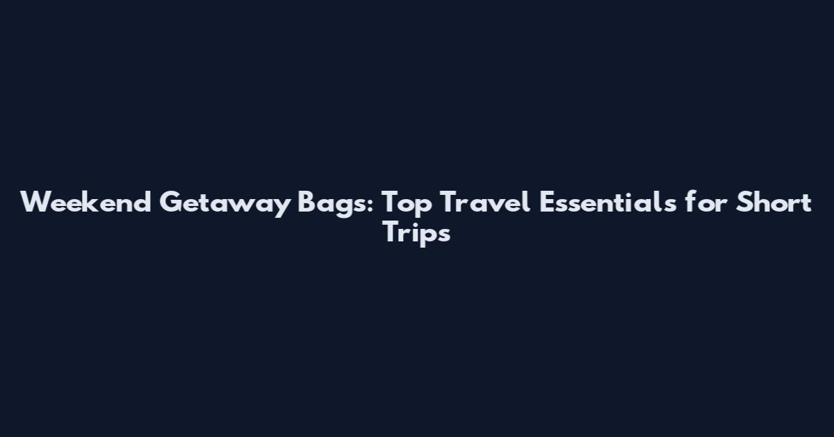 Weekend Getaway Bags: Top Travel Essentials for Short Trips